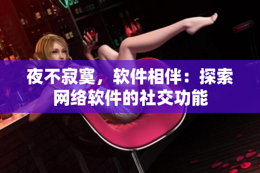 夜不寂寞，软件相伴：探索网络软件的社交功能
