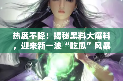 热度不降！揭秘黑料大爆料，迎来新一波“吃瓜”风暴