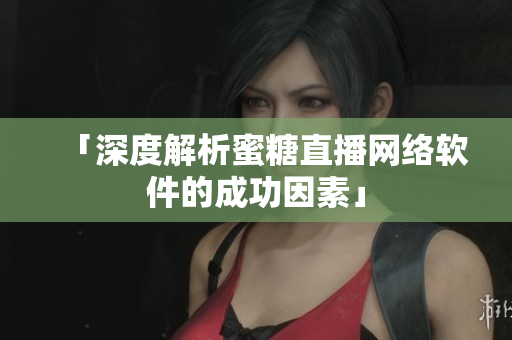 「深度解析蜜糖直播网络软件的成功因素」