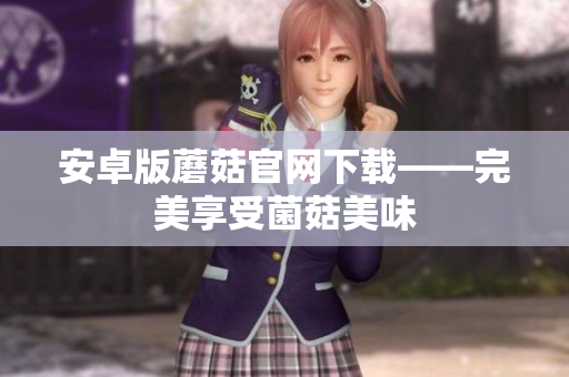 安卓版蘑菇官网下载——完美享受菌菇美味