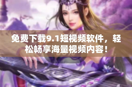 免费下载9.1短视频软件，轻松畅享海量视频内容！
