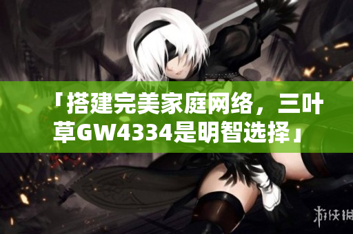 「搭建完美家庭网络，三叶草GW4334是明智选择」