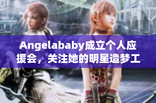 Angelababy成立个人应援会，关注她的明星造梦工厂！