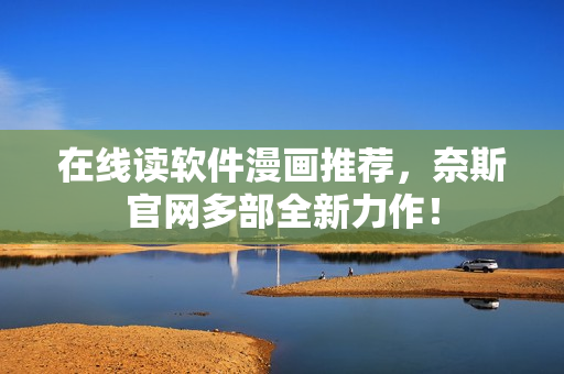 在线读软件漫画推荐，奈斯官网多部全新力作！