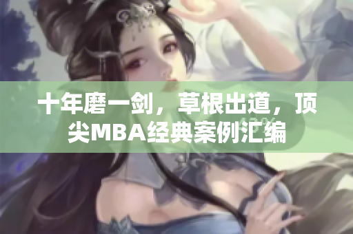 十年磨一剑，草根出道，顶尖MBA经典案例汇编