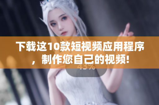 下载这10款短视频应用程序，制作您自己的视频!