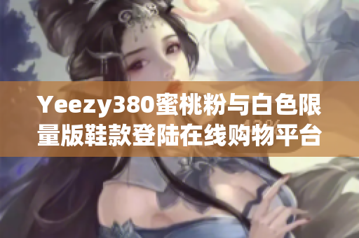 Yeezy380蜜桃粉与白色限量版鞋款登陆在线购物平台