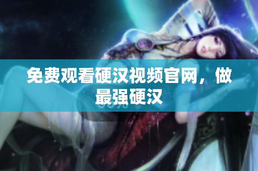 免费观看硬汉视频官网，做最强硬汉