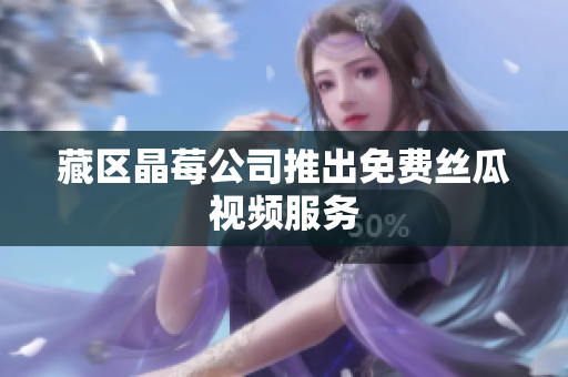 藏区晶莓公司推出免费丝瓜视频服务