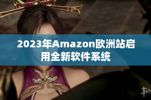 2023年Amazon欧洲站启用全新软件系统