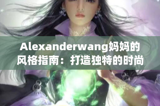 Alexanderwang妈妈的风格指南：打造独特的时尚个性！
