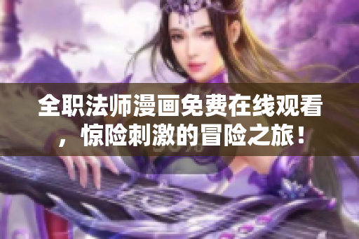 全职法师漫画免费在线观看，惊险刺激的冒险之旅！