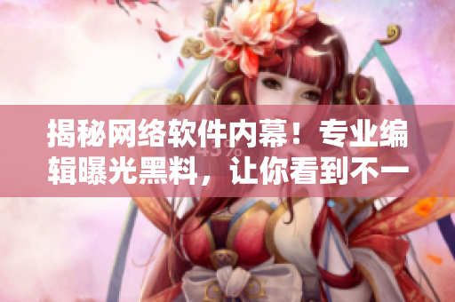 揭秘网络软件内幕！专业编辑曝光黑料，让你看到不一样的软件世界！