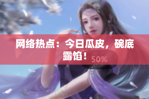 网络热点：今日瓜皮，碗底露馅！