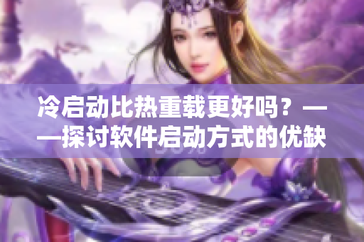 冷启动比热重载更好吗？——探讨软件启动方式的优缺点