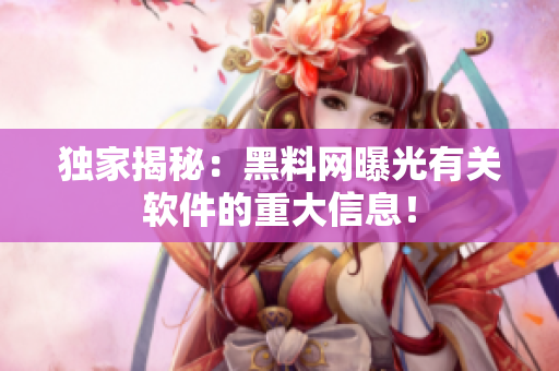 独家揭秘：黑料网曝光有关软件的重大信息！