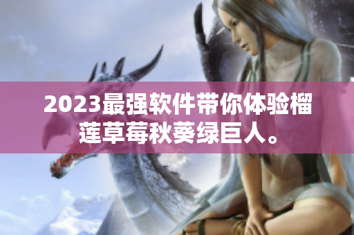 2023最强软件带你体验榴莲草莓秋葵绿巨人。
