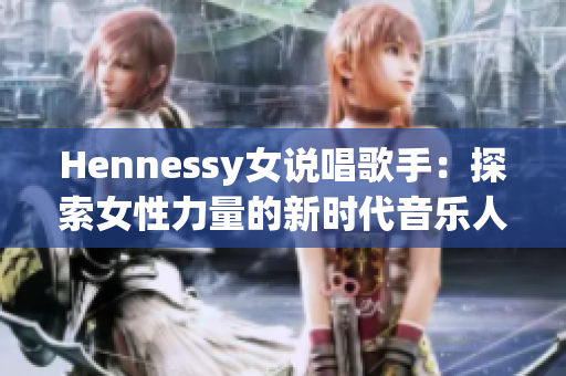 Hennessy女说唱歌手：探索女性力量的新时代音乐人