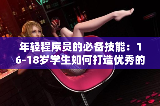年轻程序员的必备技能：16-18岁学生如何打造优秀的软件编程能力