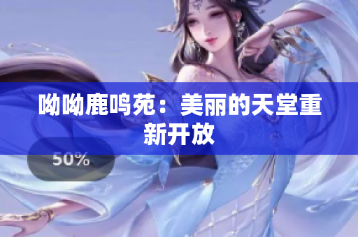 呦呦鹿鸣苑：美丽的天堂重新开放