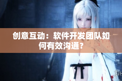 创意互动：软件开发团队如何有效沟通？