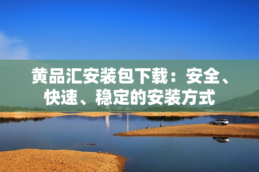 黄品汇安装包下载：安全、快速、稳定的安装方式
