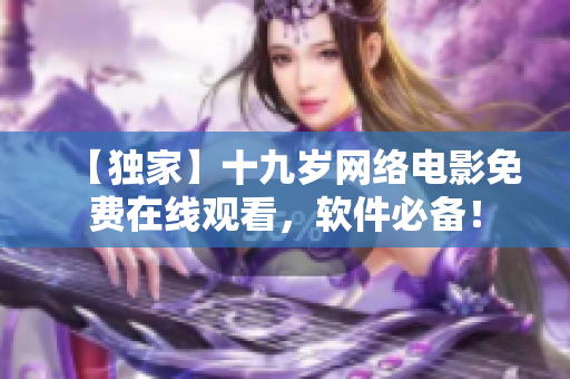 【独家】十九岁网络电影免费在线观看，软件必备！