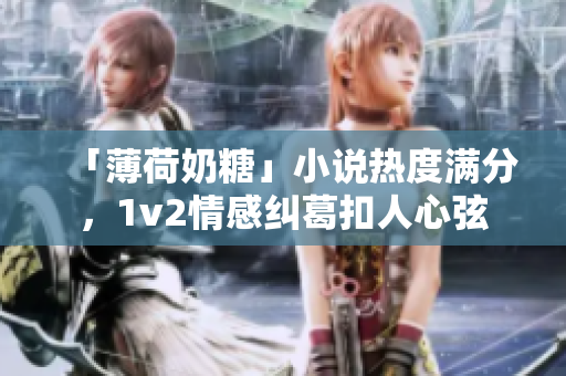 「薄荷奶糖」小说热度满分，1v2情感纠葛扣人心弦