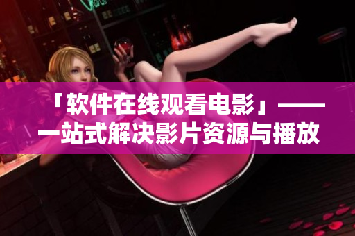 「软件在线观看电影」——一站式解决影片资源与播放！