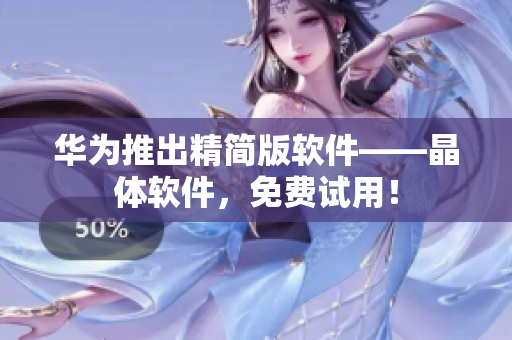 华为推出精简版软件——晶体软件，免费试用！