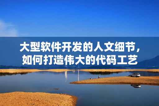 大型软件开发的人文细节，如何打造伟大的代码工艺