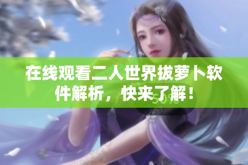在线观看二人世界拔萝卜软件解析，快来了解！