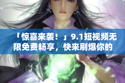 「惊喜来袭！」9.1短视频无限免费畅享，快来刷爆你的手机屏幕！
