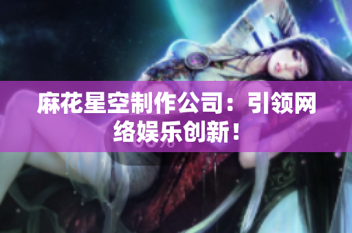 麻花星空制作公司：引领网络娱乐创新！