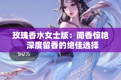 玫瑰香水女士版：闻香惊艳  深度留香的绝佳选择