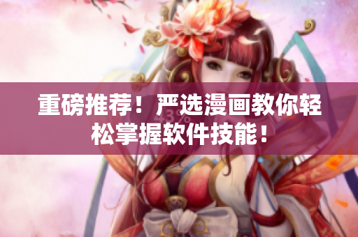 重磅推荐！严选漫画教你轻松掌握软件技能！