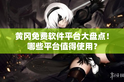 黄冈免费软件平台大盘点！哪些平台值得使用？