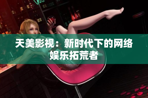 天美影视：新时代下的网络娱乐拓荒者