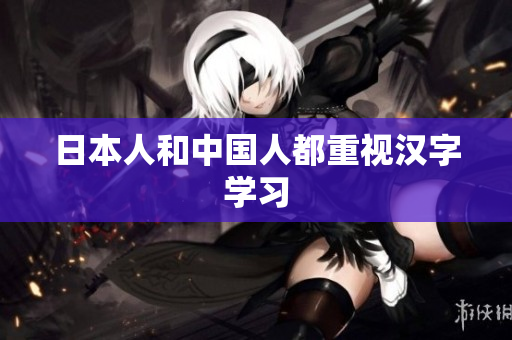 日本人和中国人都重视汉字学习