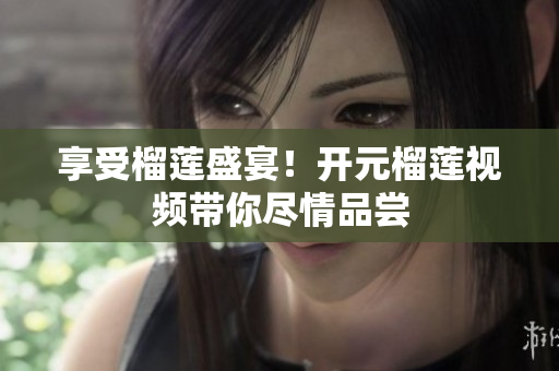 享受榴莲盛宴！开元榴莲视频带你尽情品尝