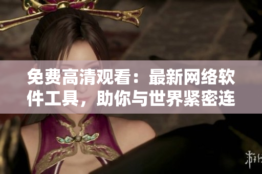 免费高清观看：最新网络软件工具，助你与世界紧密连结