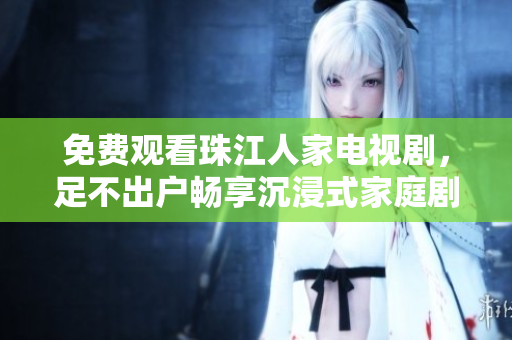 免费观看珠江人家电视剧，足不出户畅享沉浸式家庭剧情