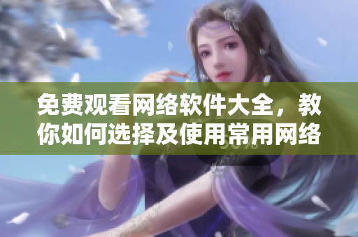 免费观看网络软件大全，教你如何选择及使用常用网络软件
