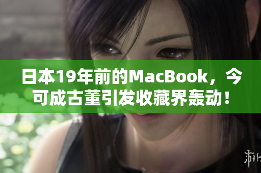 日本19年前的MacBook，今可成古董引发收藏界轰动！