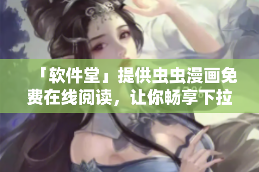 「软件堂」提供虫虫漫画免费在线阅读，让你畅享下拉式漫画星球
