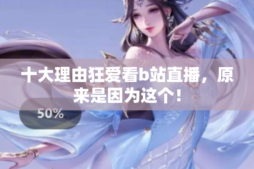 十大理由狂爱看b站直播，原来是因为这个！