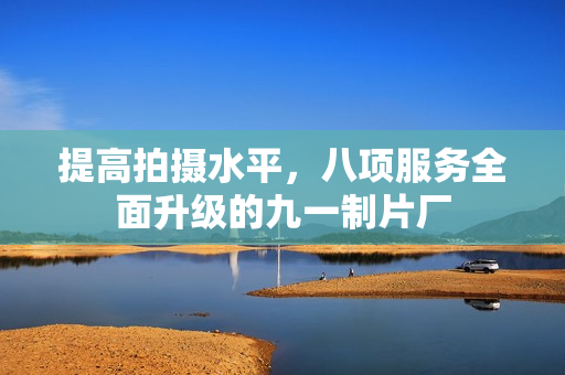提高拍摄水平，八项服务全面升级的九一制片厂