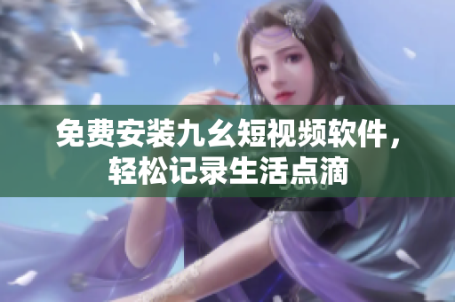 免费安装九幺短视频软件，轻松记录生活点滴