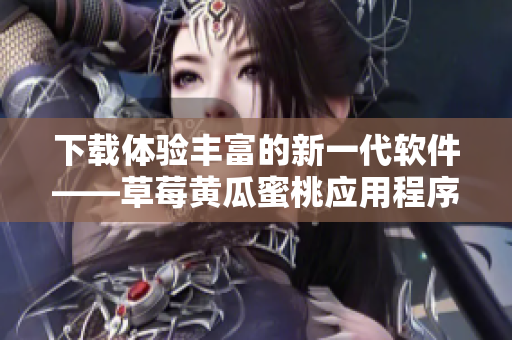 下载体验丰富的新一代软件——草莓黄瓜蜜桃应用程序