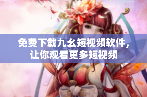 免费下载九幺短视频软件，让你观看更多短视频